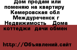 Дом продам или поменяю на квартиру  - Кемеровская обл., Междуреченск г. Недвижимость » Дома, коттеджи, дачи обмен   